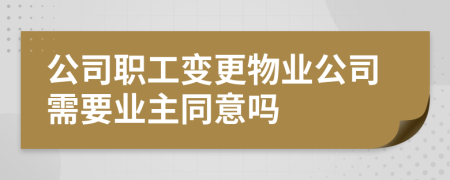 公司职工变更物业公司需要业主同意吗