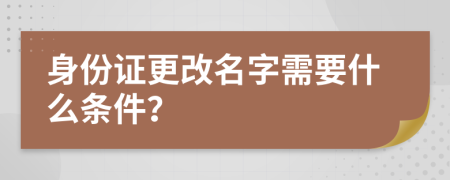 身份证更改名字需要什么条件？