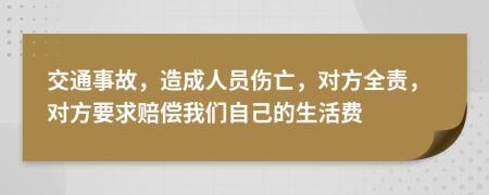 交通事故，造成人员伤亡，对方全责，对方要求赔偿我们自己的生活费