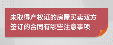未取得产权证的房屋买卖双方签订的合同有哪些注意事项
