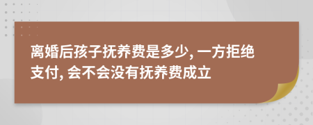 离婚后孩子抚养费是多少, 一方拒绝支付, 会不会没有抚养费成立