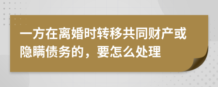 一方在离婚时转移共同财产或隐瞒债务的，要怎么处理