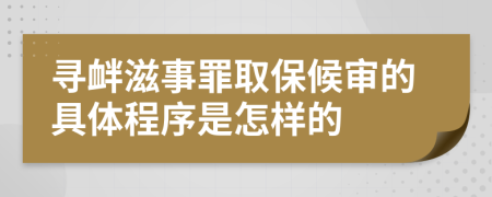 寻衅滋事罪取保候审的具体程序是怎样的