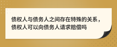 债权人与债务人之间存在特殊的关系，债权人可以向债务人请求赔偿吗