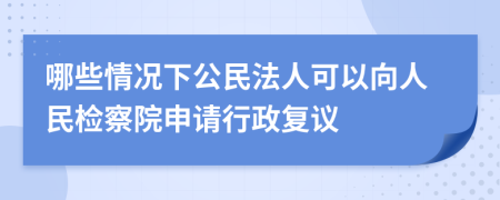 哪些情况下公民法人可以向人民检察院申请行政复议