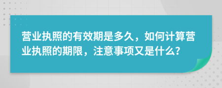 营业执照的有效期是多久，如何计算营业执照的期限，注意事项又是什么？