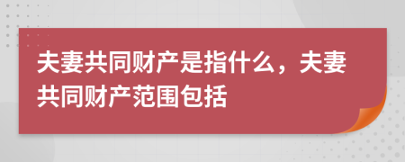 夫妻共同财产是指什么，夫妻共同财产范围包括