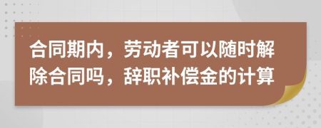 合同期内，劳动者可以随时解除合同吗，辞职补偿金的计算