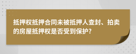 抵押权抵押合同未被抵押人查封、拍卖的房屋抵押权是否受到保护?