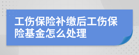 工伤保险补缴后工伤保险基金怎么处理