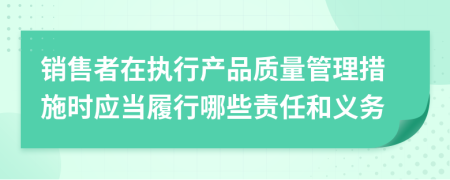 销售者在执行产品质量管理措施时应当履行哪些责任和义务