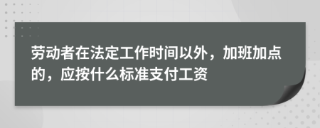 劳动者在法定工作时间以外，加班加点的，应按什么标准支付工资