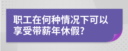 职工在何种情况下可以享受带薪年休假?