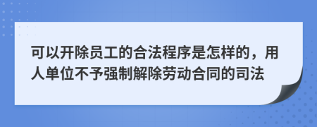 可以开除员工的合法程序是怎样的，用人单位不予强制解除劳动合同的司法