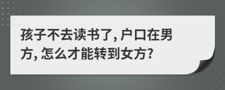 孩子不去读书了, 户口在男方, 怎么才能转到女方?