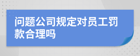 问题公司规定对员工罚款合理吗