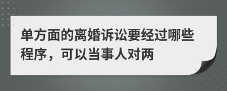 单方面的离婚诉讼要经过哪些程序，可以当事人对两