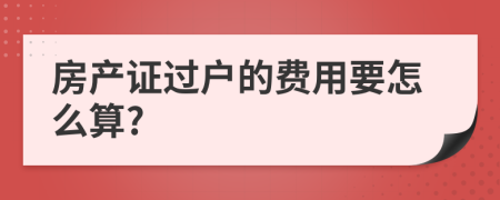 房产证过户的费用要怎么算?