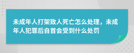 未成年人打架致人死亡怎么处理，未成年人犯罪后自首会受到什么处罚