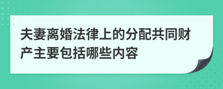 夫妻离婚法律上的分配共同财产主要包括哪些内容