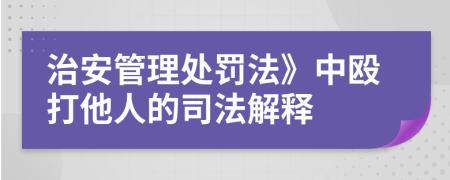 治安管理处罚法》中殴打他人的司法解释