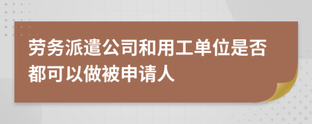劳务派遣公司和用工单位是否都可以做被申请人