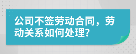 公司不签劳动合同，劳动关系如何处理？