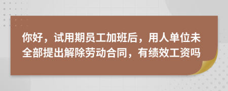 你好，试用期员工加班后，用人单位未全部提出解除劳动合同，有绩效工资吗