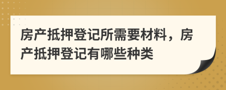 房产抵押登记所需要材料，房产抵押登记有哪些种类