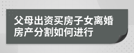 父母出资买房子女离婚房产分割如何进行