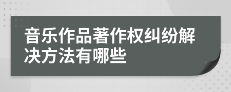 音乐作品著作权纠纷解决方法有哪些