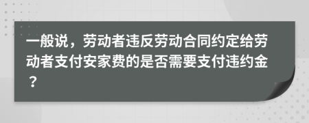 一般说，劳动者违反劳动合同约定给劳动者支付安家费的是否需要支付违约金？