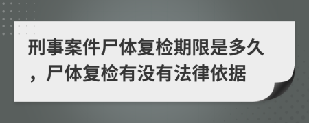 刑事案件尸体复检期限是多久，尸体复检有没有法律依据