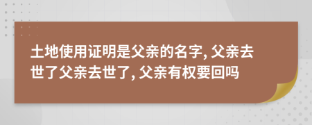 土地使用证明是父亲的名字, 父亲去世了父亲去世了, 父亲有权要回吗