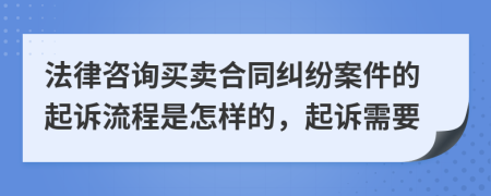 法律咨询买卖合同纠纷案件的起诉流程是怎样的，起诉需要