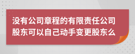 没有公司章程的有限责任公司股东可以自己动手变更股东么