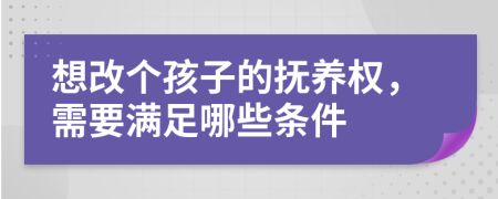 想改个孩子的抚养权，需要满足哪些条件
