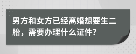 男方和女方已经离婚想要生二胎，需要办理什么证件？