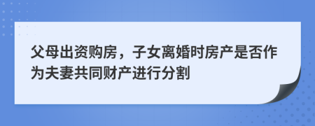 父母出资购房，子女离婚时房产是否作为夫妻共同财产进行分割