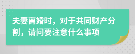 夫妻离婚时，对于共同财产分割，请问要注意什么事项