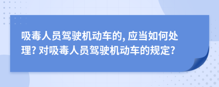 吸毒人员驾驶机动车的, 应当如何处理? 对吸毒人员驾驶机动车的规定?