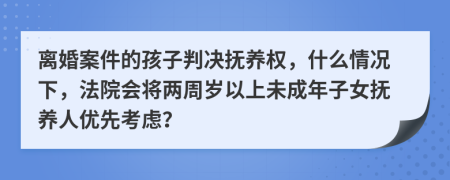 离婚案件的孩子判决抚养权，什么情况下，法院会将两周岁以上未成年子女抚养人优先考虑？