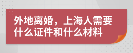 外地离婚，上海人需要什么证件和什么材料