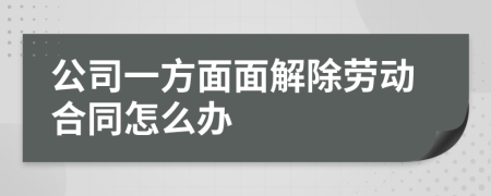 公司一方面面解除劳动合同怎么办