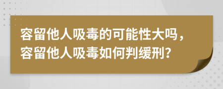 容留他人吸毒的可能性大吗，容留他人吸毒如何判缓刑？