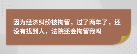 因为经济纠纷被拘留，过了两年了，还没有找到人，法院还会拘留我吗