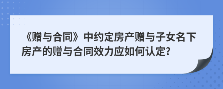 《赠与合同》中约定房产赠与子女名下房产的赠与合同效力应如何认定？