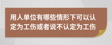 用人单位有哪些情形下可以认定为工伤或者说不认定为工伤