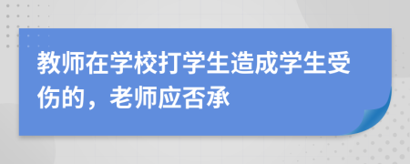 教师在学校打学生造成学生受伤的，老师应否承