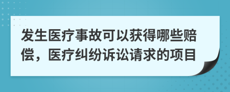 发生医疗事故可以获得哪些赔偿，医疗纠纷诉讼请求的项目